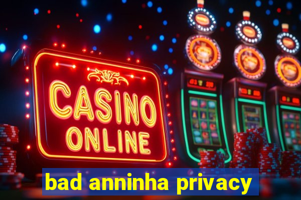 bad anninha privacy